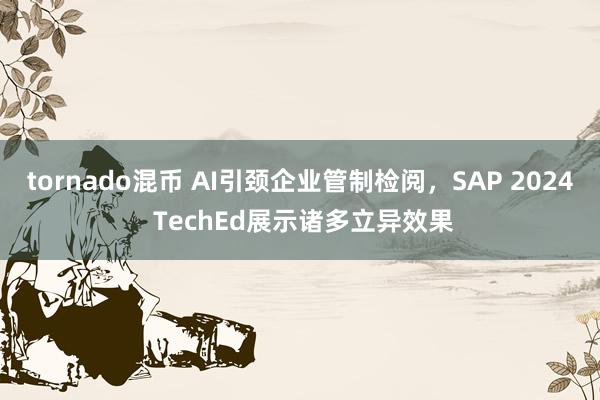 tornado混币 AI引颈企业管制检阅，SAP 2024 TechEd展示诸多立异效果