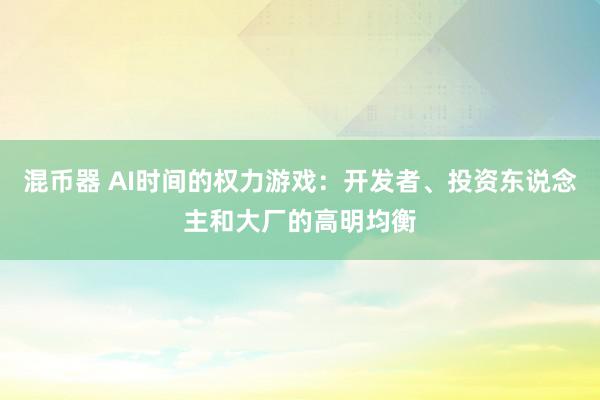 混币器 AI时间的权力游戏：开发者、投资东说念主和大厂的高明均衡