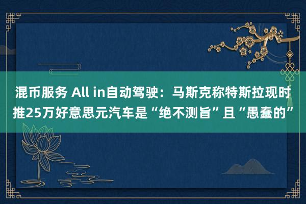 混币服务 All in自动驾驶：马斯克称特斯拉现时推25万好意思元汽车是“绝不测旨”且“愚蠢的”