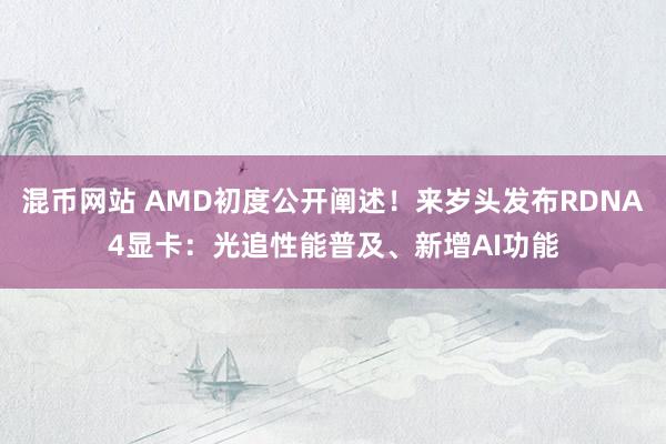 混币网站 AMD初度公开阐述！来岁头发布RDNA4显卡：光追性能普及、新增AI功能