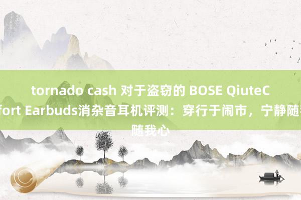 tornado cash 对于盗窃的 BOSE QiuteComfort Earbuds消杂音耳机评测：穿行于闹市，宁静随我心